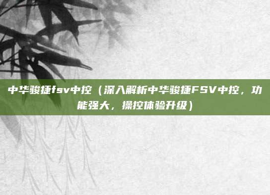 中华骏捷fsv中控(深入解析中华骏捷FSV中控,功能强大,操控体验升级)