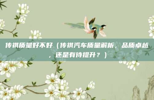 传祺质量好不好(传祺汽车质量解析,品质卓越,还是有待提升?)