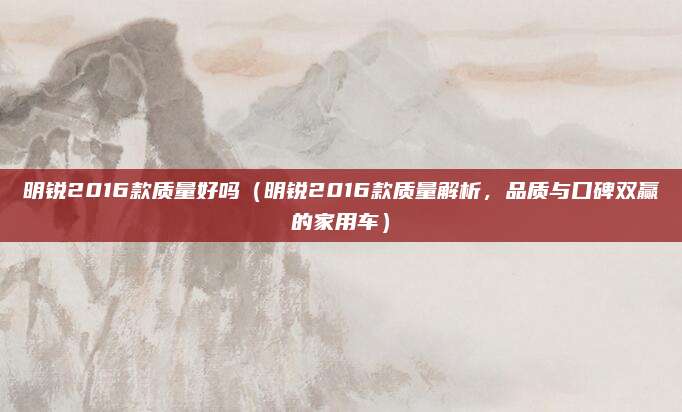明锐2016款质量好吗(明锐2016款质量解析,品质与口碑双赢的家用车)