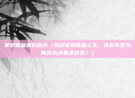家轿质量最好的车（揭秘家轿质量之王，这款车型为何成为消费者首选？）