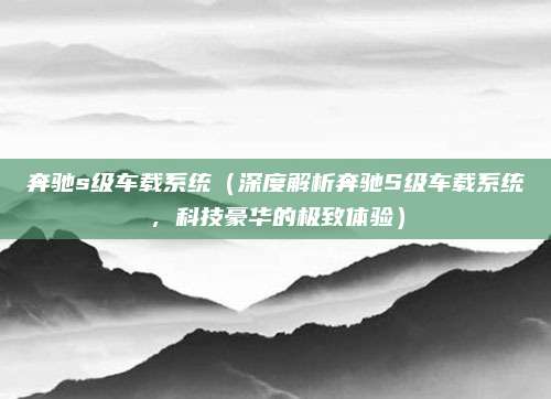 奔驰s级车载系统(深度解析奔驰S级车载系统,科技豪华的极致体验)