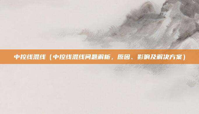 中控线混线（中控线混线问题解析，原因、影响及解决方案）