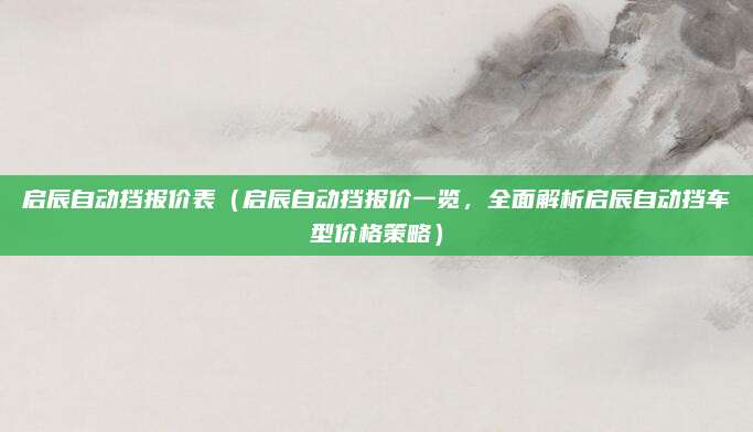 启辰自动挡报价表(启辰自动挡报价一览,全面解析启辰自动挡车型价格策略)