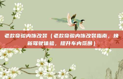 老款奇骏内饰改装（老款奇骏内饰改装指南，焕新驾驶体验，提升车内氛围）