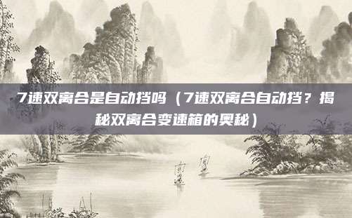 7速双离合是自动挡吗（7速双离合自动挡？揭秘双离合变速箱的奥秘）