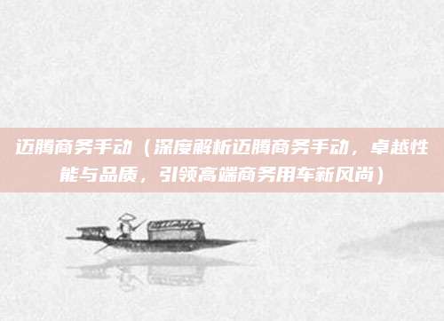 迈腾商务手动(深度解析迈腾商务手动,卓越性能与品质,引领高端商务用车新风尚)