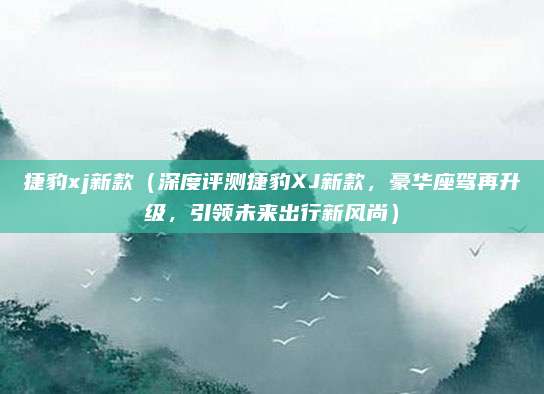 捷豹xj新款（深度评测捷豹XJ新款，豪华座驾再升级，引领未来出行新风尚）