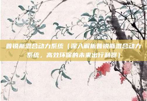 普锐斯混合动力系统（深入解析普锐斯混合动力系统，高效环保的未来出行利器）