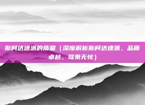 斯柯达速派的质量(深度解析斯柯达速派,品质卓越,驾乘无忧)