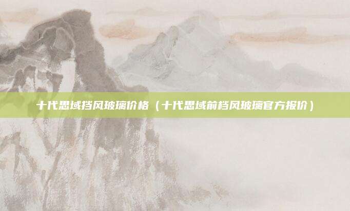 十代思域挡风玻璃价格（十代思域前档风玻璃官方报价）