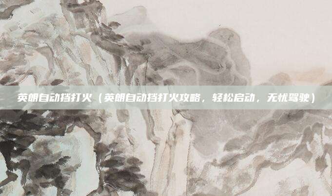 英朗自动挡打火(英朗自动挡打火攻略,轻松启动,无忧驾驶)