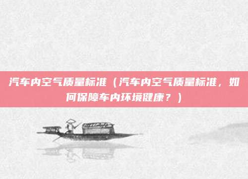 汽车内空气质量标准(汽车内空气质量标准,如何保障车内环境健康?)