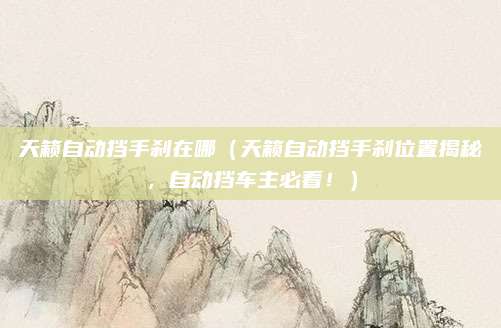 天籁自动挡手刹在哪（天籁自动挡手刹位置揭秘，自动挡车主必看！）