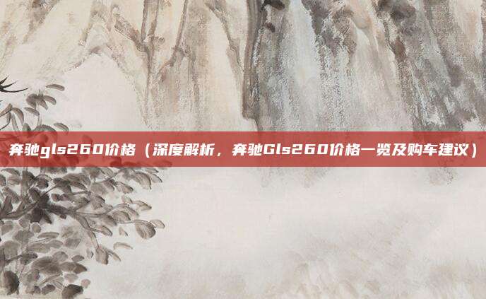 奔驰gls260价格(深度解析,奔驰Gls260价格一览及购车建议)