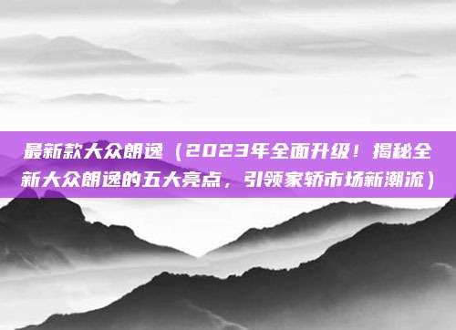 最新款大众朗逸（2023年全面升级！揭秘全新大众朗逸的五大亮点，引领家轿市场新潮流）