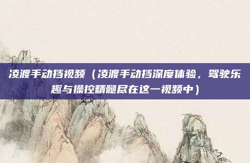 凌渡手动挡视频（凌渡手动挡深度体验，驾驶乐趣与操控精髓尽在这一视频中）