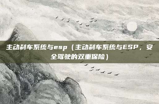 主动刹车系统与esp（主动刹车系统与ESP，安全驾驶的双重保险）