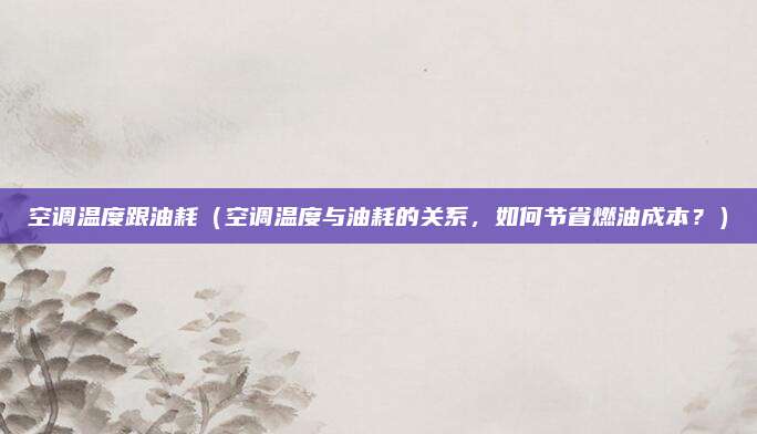 空调温度跟油耗(空调温度与油耗的关系,如何节省燃油成本?)