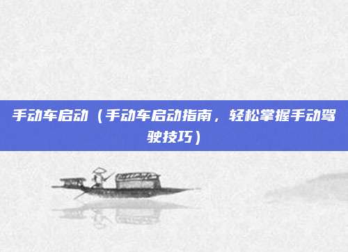 手动车启动(手动车启动指南,轻松掌握手动驾驶技巧)