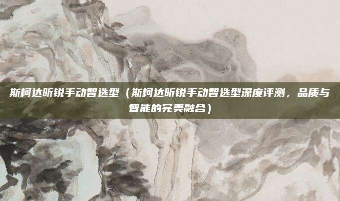 斯柯达昕锐手动智选型(斯柯达昕锐手动智选型深度评测,品质与智能的完美融合)