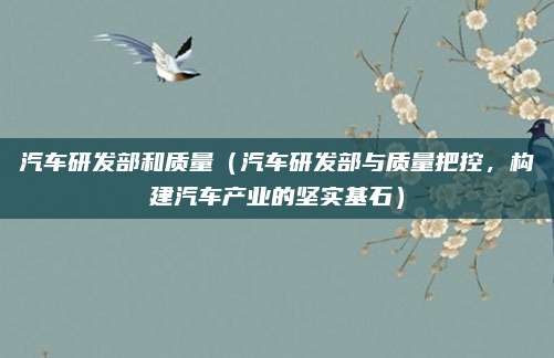 汽车研发部和质量（汽车研发部与质量把控，构建汽车产业的坚实基石）