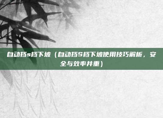 自动挡s档下坡(自动挡S档下坡使用技巧解析,安全与效率并重)