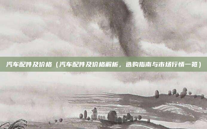 汽车配件及价格(汽车配件及价格解析,选购指南与市场行情一览)