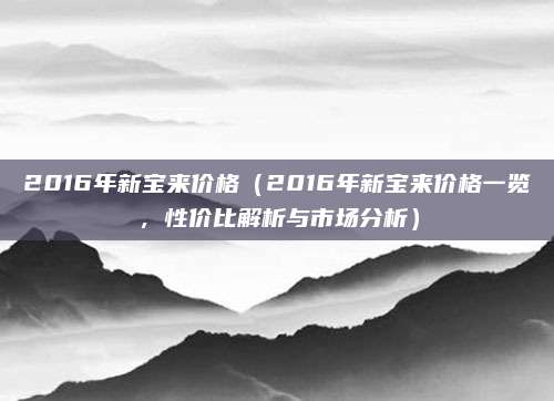 2016年新宝来价格(2016年新宝来价格一览,性价比解析与市场分析)