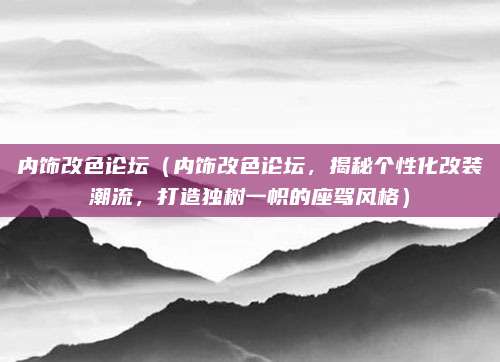 内饰改色论坛(内饰改色论坛,揭秘个性化改装潮流,打造独树一帜的座驾风格)