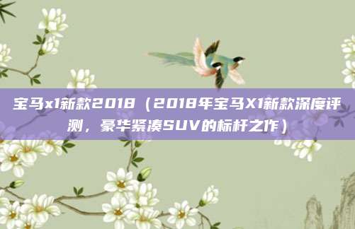 宝马x1新款2018(2018年宝马X1新款深度评测,豪华紧凑SUV的标杆之作)
