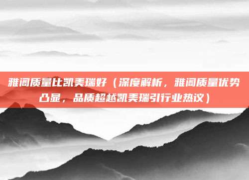 雅阁质量比凯美瑞好(深度解析,雅阁质量优势凸显,品质超越凯美瑞引行业热议)