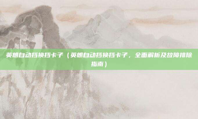 英朗自动挡换挡卡子(英朗自动挡换挡卡子,全面解析及故障排除指南)