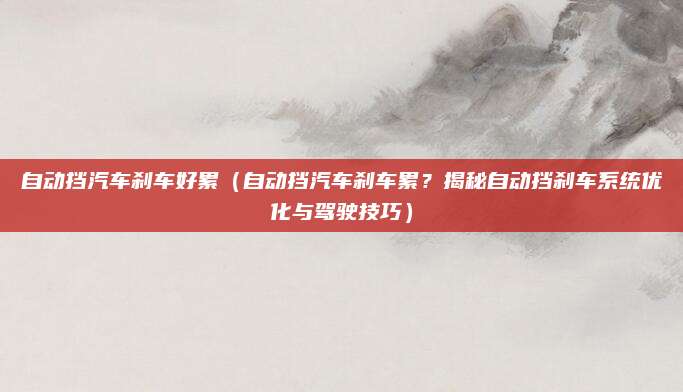 自动挡汽车刹车好累(自动挡汽车刹车累?揭秘自动挡刹车系统优化与驾驶技巧)