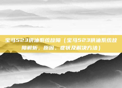 宝马523供油系统故障(宝马523供油系统故障解析,原因、症状及解决方法)