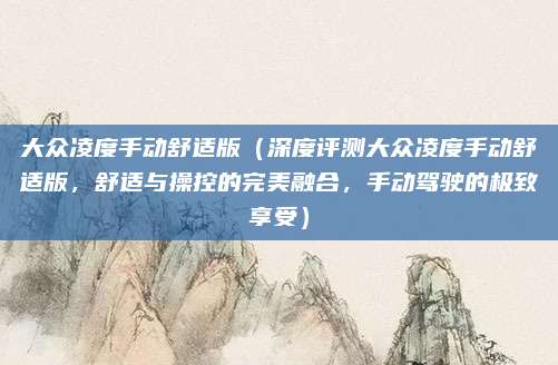 大众凌度手动舒适版(深度评测大众凌度手动舒适版,舒适与操控的完美融合,手动驾驶的极致享受)