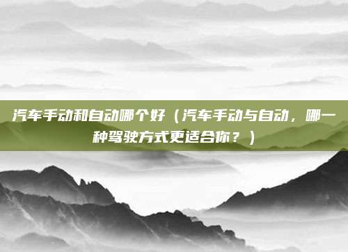 汽车手动和自动哪个好(汽车手动与自动,哪一种驾驶方式更适合你?)