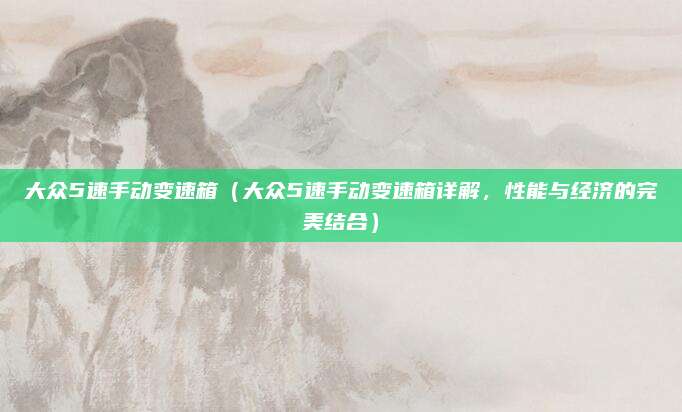 大众5速手动变速箱(大众5速手动变速箱详解,性能与经济的完美结合)
