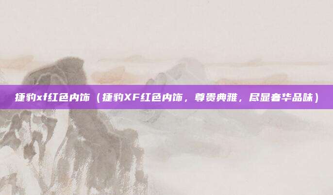 捷豹xf红色内饰(捷豹XF红色内饰,尊贵典雅,尽显奢华品味)