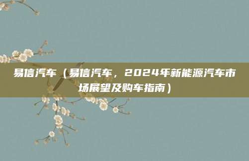 易信汽车（易信汽车，2024年新能源汽车市场展望及购车指南）