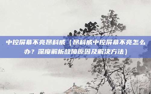 中控屏幕不亮昂科威（昂科威中控屏幕不亮怎么办？深度解析故障原因及解决方法）