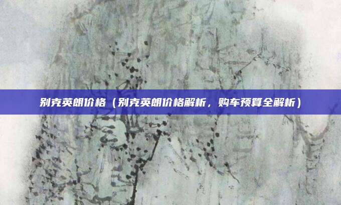别克英朗价格(别克英朗价格解析,购车预算全解析)