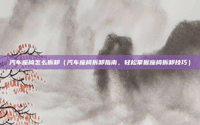 汽车座椅怎么拆卸(汽车座椅拆卸指南,轻松掌握座椅拆卸技巧)