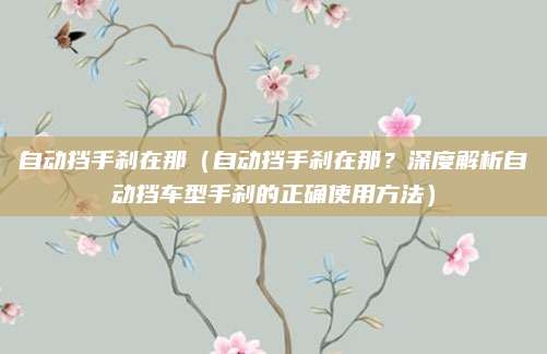 自动挡手刹在那(自动挡手刹在那?深度解析自动挡车型手刹的正确使用方法)