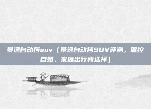 景逸自动挡suv(景逸自动挡SUV评测,驾控自如,家庭出行新选择)