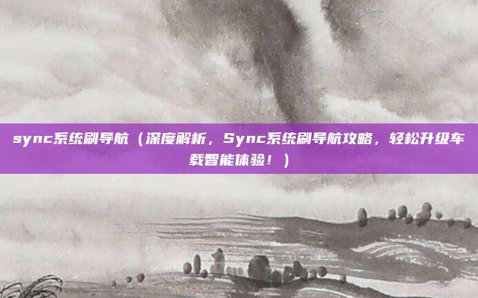 sync系统刷导航(深度解析,Sync系统刷导航攻略,轻松升级车载智能体验!)