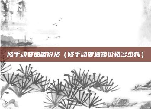 修手动变速箱价格(修手动变速箱价格多少钱)