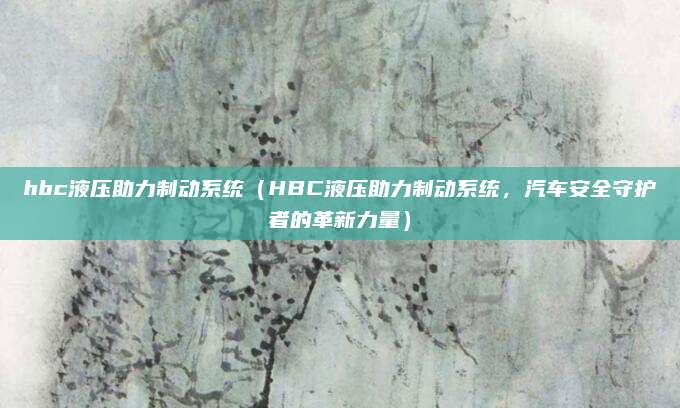 hbc液压助力制动系统（HBC液压助力制动系统，汽车安全守护者的革新力量）