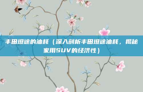 丰田坦途的油耗（深入剖析丰田坦途油耗，揭秘家用SUV的经济性）
