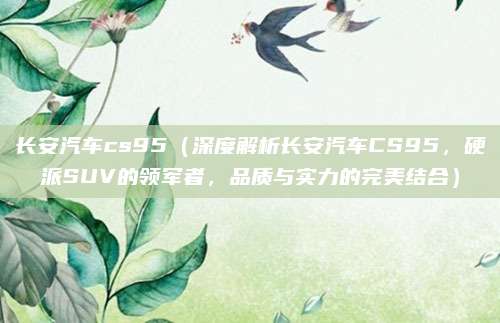长安汽车cs95（深度解析长安汽车CS95，硬派SUV的领军者，品质与实力的完美结合）
