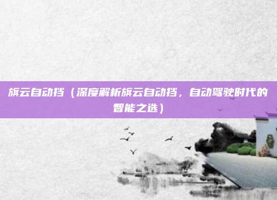 旗云自动挡（深度解析旗云自动挡，自动驾驶时代的智能之选）